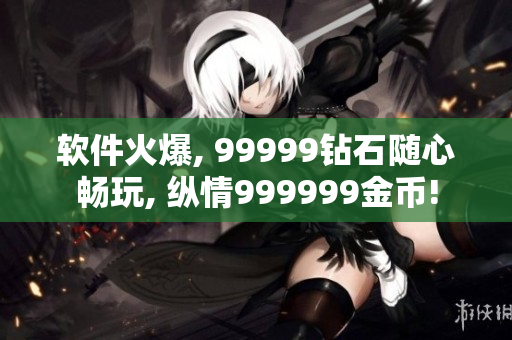 软件火爆, 99999钻石随心畅玩, 纵情999999金币!