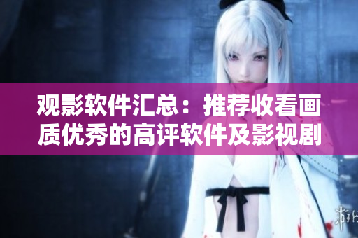 观影软件汇总：推荐收看画质优秀的高评软件及影视剧