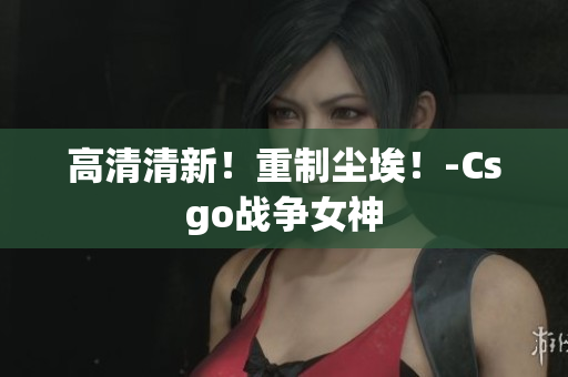 高清清新！重制尘埃！-Csgo战争女神