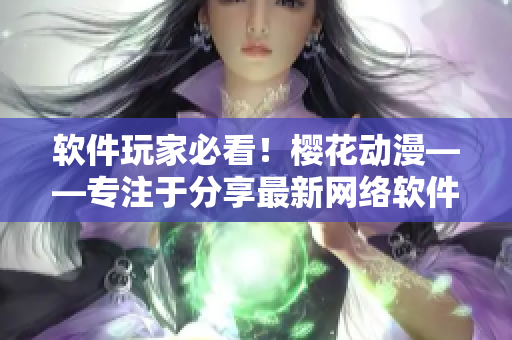 软件玩家必看！樱花动漫——专注于分享最新网络软件资讯的门户网站