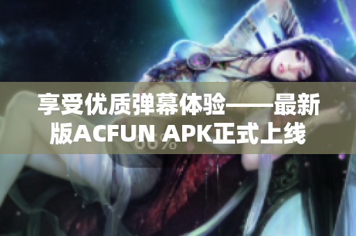 享受优质弹幕体验——最新版ACFUN APK正式上线
