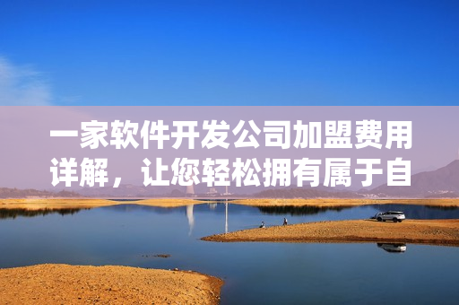 一家软件开发公司加盟费用详解，让您轻松拥有属于自己的IT事业