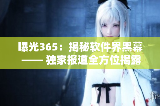 曝光365：揭秘软件界黑幕 —— 独家报道全方位揭露软件行业黑幕