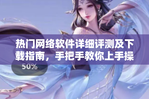 热门网络软件详细评测及下载指南，手把手教你上手操作！