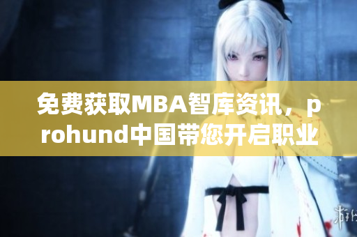 免费获取MBA智库资讯，prohund中国带您开启职业进阶新篇章