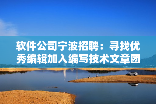 软件公司宁波招聘：寻找优秀编辑加入编写技术文章团队