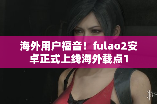 海外用户福音！fulao2安卓正式上线海外载点1