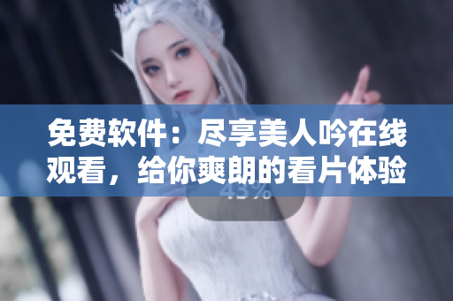 免费软件：尽享美人吟在线观看，给你爽朗的看片体验