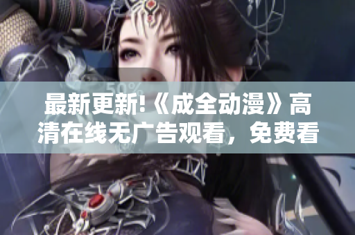 最新更新!《成全动漫》高清在线无广告观看，免费看到爽！