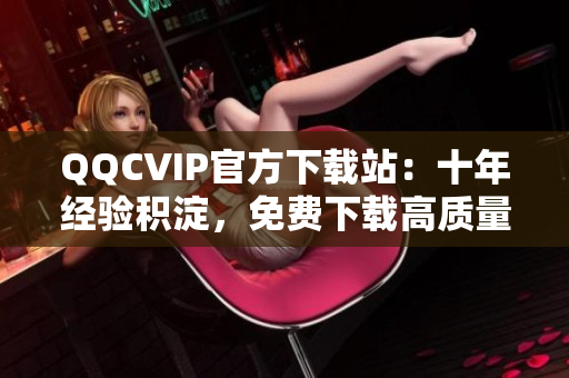 QQCVIP官方下载站：十年经验积淀，免费下载高质量网络软件