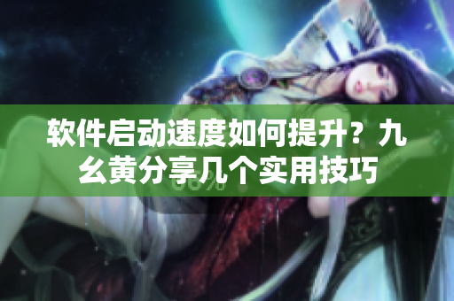 软件启动速度如何提升？九幺黄分享几个实用技巧