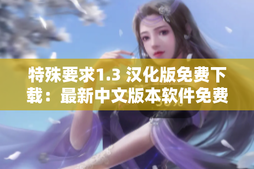 特殊要求1.3 汉化版免费下载：最新中文版本软件免费获取！