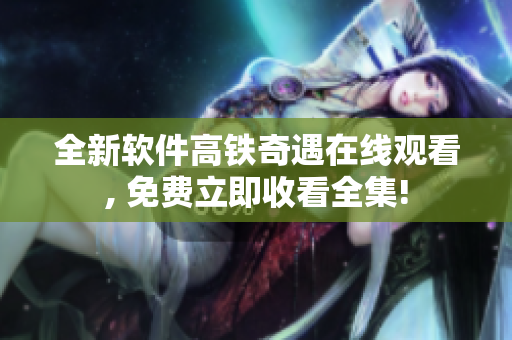 全新软件高铁奇遇在线观看, 免费立即收看全集!