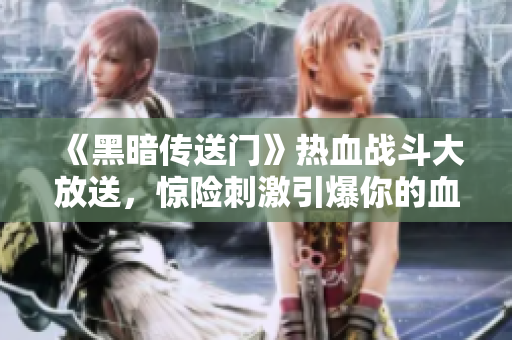 《黑暗传送门》热血战斗大放送，惊险刺激引爆你的血脉！