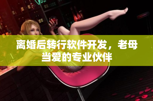 离婚后转行软件开发，老母当爱的专业伙伴