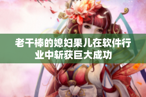 老干棒的媳妇果儿在软件行业中斩获巨大成功