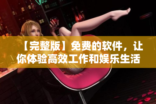 【完整版】免费的软件，让你体验高效工作和娱乐生活！