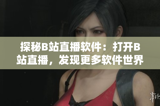 探秘B站直播软件：打开B站直播，发现更多软件世界