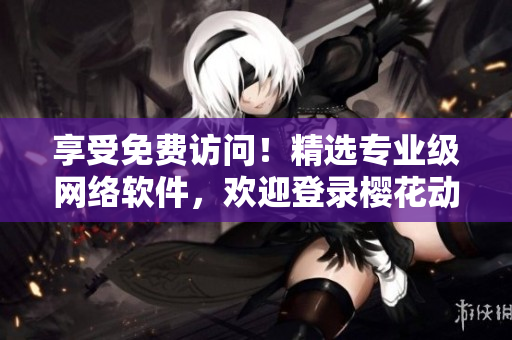享受免费访问！精选专业级网络软件，欢迎登录樱花动漫首页