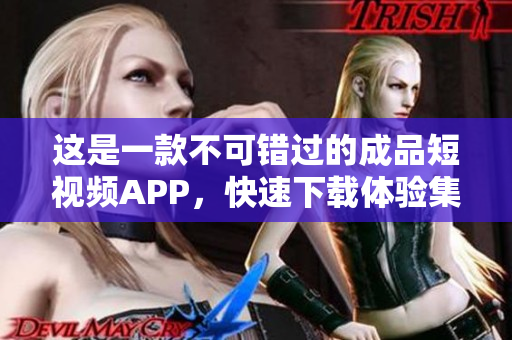这是一款不可错过的成品短视频APP，快速下载体验集锦