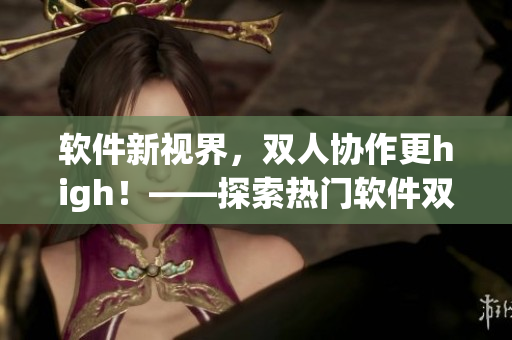 软件新视界，双人协作更high！——探索热门软件双人模式玩法