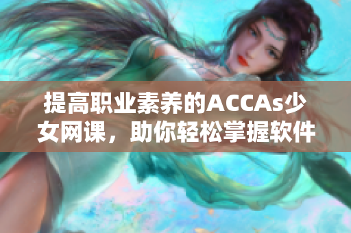 提高职业素养的ACCAs少女网课，助你轻松掌握软件技能