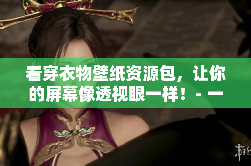 看穿衣物壁纸资源包，让你的屏幕像透视眼一样！- 一种网络软件编辑的视角