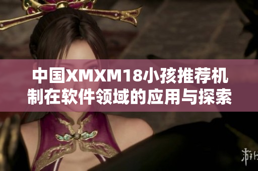 中国XMXM18小孩推荐机制在软件领域的应用与探索