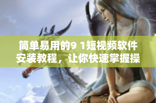 简单易用的9 1短视频软件安装教程，让你快速掌握操作技巧