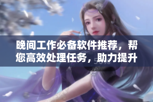 晚间工作必备软件推荐，帮您高效处理任务，助力提升效率
