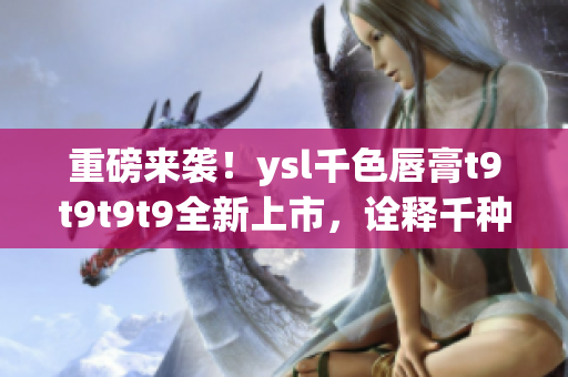 重磅来袭！ysl千色唇膏t9t9t9t9全新上市，诠释千种风情！