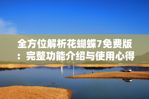 全方位解析花蝴蝶7免费版：完整功能介绍与使用心得分享
