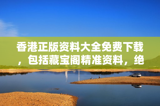 香港正版资料大全免费下载，包括藏宝阁精准资料，绝无水货，赶快获取！