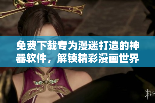 免费下载专为漫迷打造的神器软件，解锁精彩漫画世界