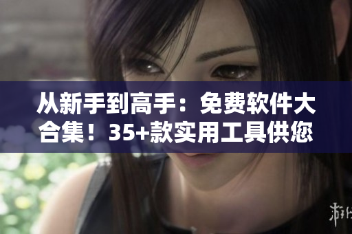 从新手到高手：免费软件大合集！35+款实用工具供您选择！