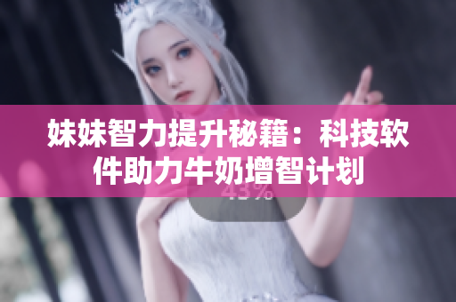 妹妹智力提升秘籍：科技软件助力牛奶增智计划