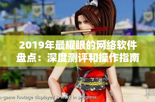 2019年最耀眼的网络软件盘点：深度测评和操作指南一站式了解