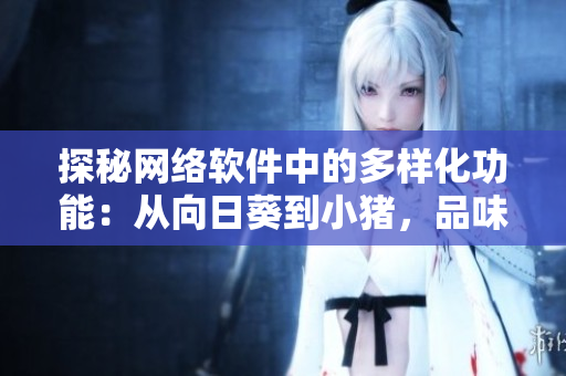 探秘网络软件中的多样化功能：从向日葵到小猪，品味软件世界的无限可能