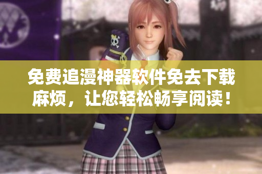 免费追漫神器软件免去下载麻烦，让您轻松畅享阅读！