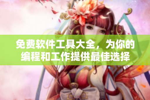 免费软件工具大全，为你的编程和工作提供最佳选择