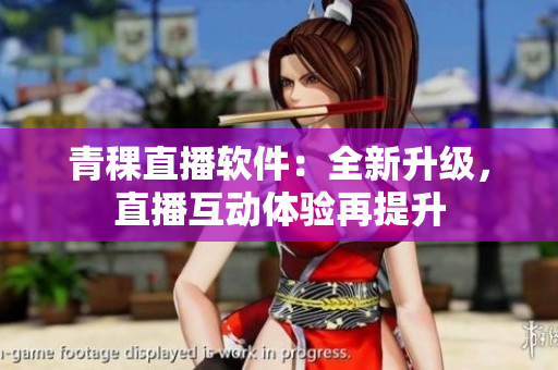 青稞直播软件：全新升级，直播互动体验再提升