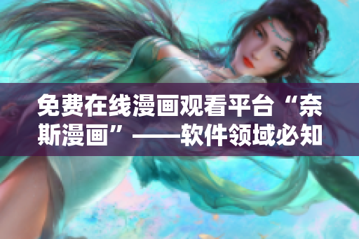 免费在线漫画观看平台“奈斯漫画”——软件领域必知的福利大放送！