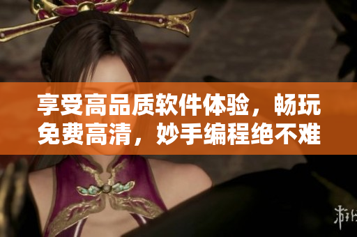 享受高品质软件体验，畅玩免费高清，妙手编程绝不难！