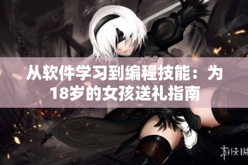 从软件学习到编程技能：为18岁的女孩送礼指南