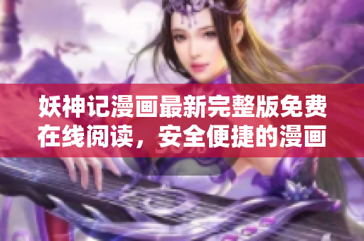 妖神记漫画最新完整版免费在线阅读，安全便捷的漫画阅读软件推荐
