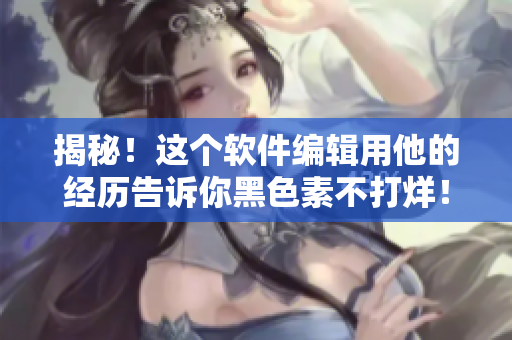 揭秘！这个软件编辑用他的经历告诉你黑色素不打烊！-点我告诉你