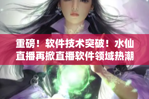 重磅！软件技术突破！水仙直播再掀直播软件领域热潮！