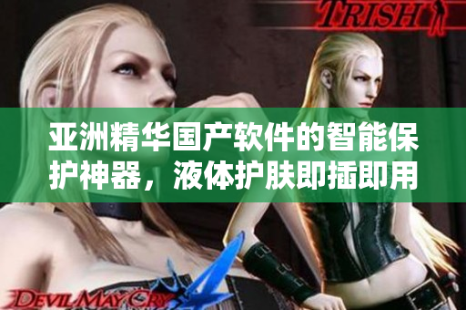 亚洲精华国产软件的智能保护神器，液体护肤即插即用向导