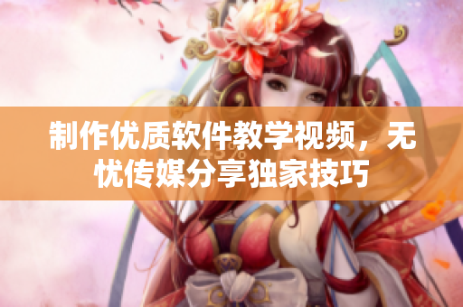制作优质软件教学视频，无忧传媒分享独家技巧