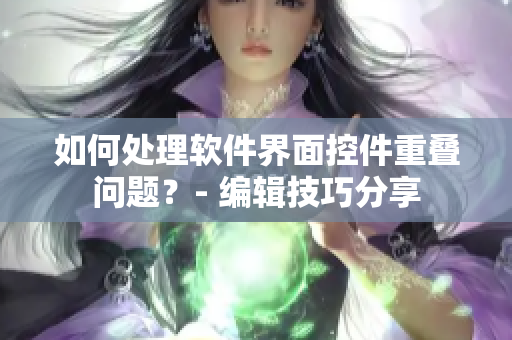 如何处理软件界面控件重叠问题？- 编辑技巧分享